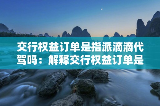 交行权益订单是指派滴滴代驾吗：解释交行权益订单是否采用指派滴滴代驾的方式