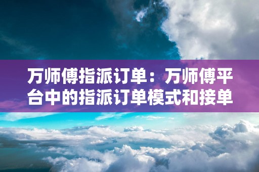 万师傅指派订单：万师傅平台中的指派订单模式和接单流程