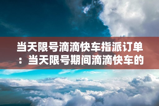 当天限号滴滴快车指派订单：当天限号期间滴滴快车的指派订单处理方法