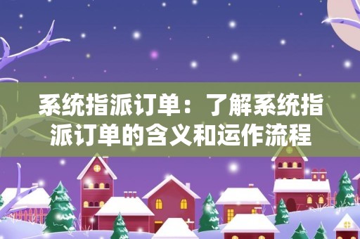 系统指派订单：了解系统指派订单的含义和运作流程