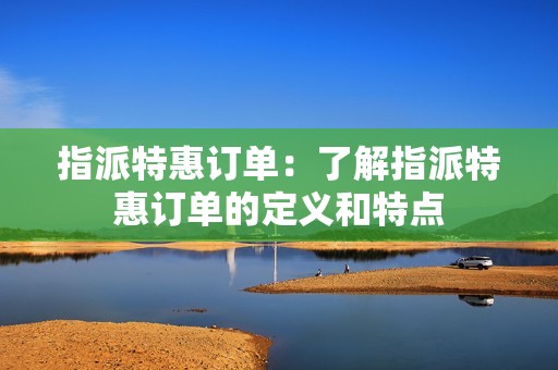 指派特惠订单：了解指派特惠订单的定义和特点