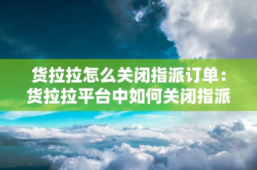 货拉拉怎么关闭指派订单：货拉拉平台中如何关闭指派订单的功能