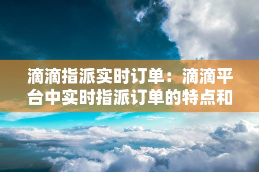 滴滴指派实时订单：滴滴平台中实时指派订单的特点和处理方式