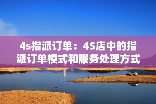 4s指派订单：4S店中的指派订单模式和服务处理方式