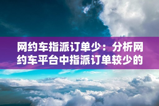 网约车指派订单少：分析网约车平台中指派订单较少的原因和解决方法