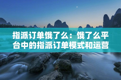 指派订单饿了么：饿了么平台中的指派订单模式和运营方式