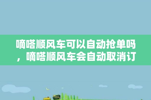 嘀嗒顺风车可以自动抢单吗，嘀嗒顺风车会自动取消订单吗
