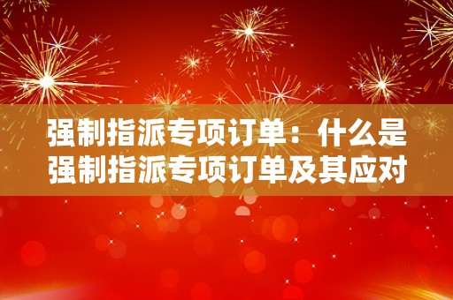 强制指派专项订单：什么是强制指派专项订单及其应对措施