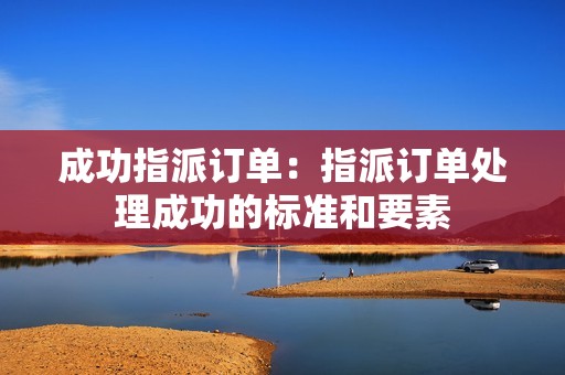 成功指派订单：指派订单处理成功的标准和要素