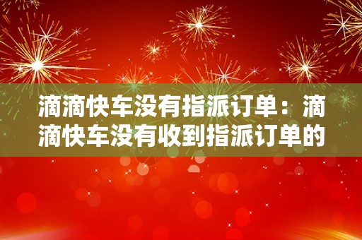 滴滴快车没有指派订单：滴滴快车没有收到指派订单的原因和解决方案