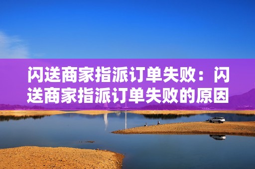 闪送商家指派订单失败：闪送商家指派订单失败的原因和解决方法