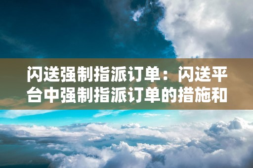 闪送强制指派订单：闪送平台中强制指派订单的措施和规定