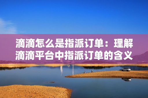 滴滴怎么是指派订单：理解滴滴平台中指派订单的含义和运作方式