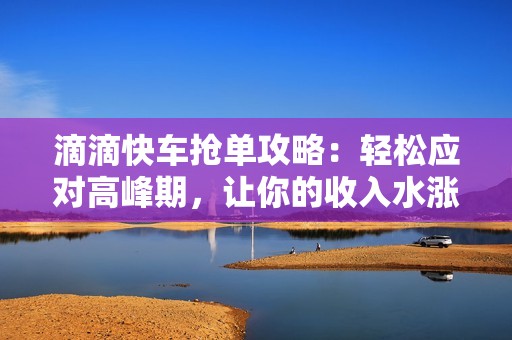 滴滴快车抢单攻略：轻松应对高峰期，让你的收入水涨船高
