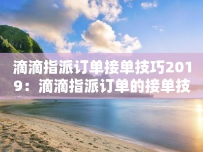滴滴指派订单接单技巧2019：滴滴指派订单的接单技巧和策略（2019版）
