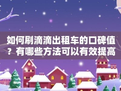 如何刷滴滴出租车的口碑值？有哪些方法可以有效提高口碑值？