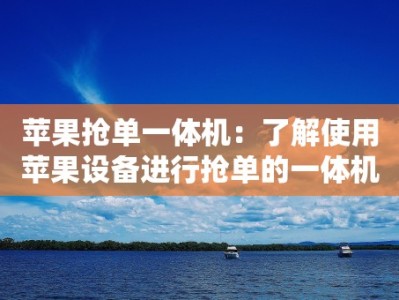 苹果抢单一体机：了解使用苹果设备进行抢单的一体机工具