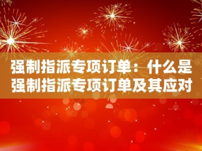 强制指派专项订单：什么是强制指派专项订单及其应对措施