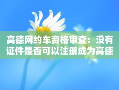 高德网约车资格审查：没有证件是否可以注册成为高德网约车司机