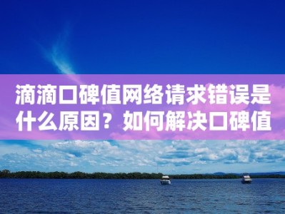 滴滴口碑值网络请求错误是什么原因？如何解决口碑值网络请求错误？