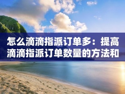 怎么滴滴指派订单多：提高滴滴指派订单数量的方法和建议