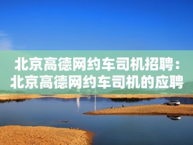 北京高德网约车司机招聘：北京高德网约车司机的应聘流程和要求