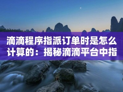 滴滴程序指派订单时是怎么计算的：揭秘滴滴平台中指派订单计算的方法和规则