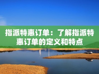 指派特惠订单：了解指派特惠订单的定义和特点