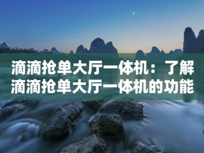 滴滴抢单大厅一体机：了解滴滴抢单大厅一体机的功能和优势