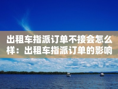 出租车指派订单不接会怎么样：出租车指派订单的影响和处理方法