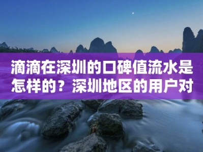 滴滴在深圳的口碑值流水是怎样的？深圳地区的用户对滴滴的口碑值有何要求？