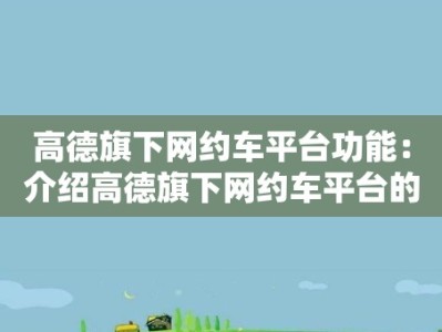 高德旗下网约车平台功能：介绍高德旗下网约车平台的功能和特点