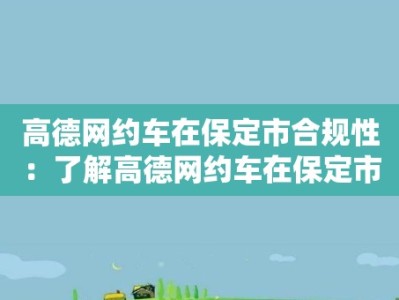 高德网约车在保定市合规性：了解高德网约车在保定市的合规情况与要求