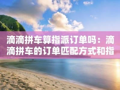 滴滴拼车算指派订单吗：滴滴拼车的订单匹配方式和指派规则