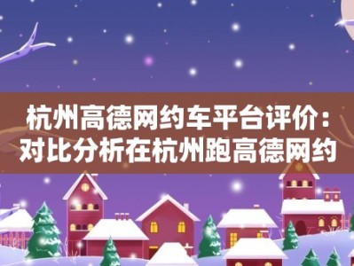 杭州高德网约车平台评价：对比分析在杭州跑高德网约车的体验和优劣势