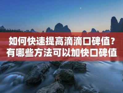 如何快速提高滴滴口碑值？有哪些方法可以加快口碑值的增长？