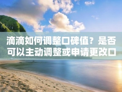 滴滴如何调整口碑值？是否可以主动调整或申请更改口碑值？