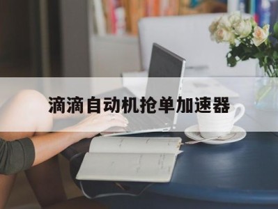 滴滴自动机抢单加速器，滴滴抢单加速器免费版安卓