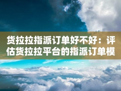 货拉拉指派订单好不好：评估货拉拉平台的指派订单模式的优劣