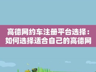 高德网约车注册平台选择：如何选择适合自己的高德网约车注册平台