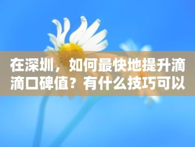 在深圳，如何最快地提升滴滴口碑值？有什么技巧可以使用？