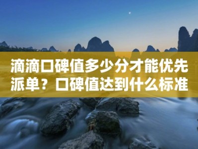 滴滴口碑值多少分才能优先派单？口碑值达到什么标准才会获得优先派单权益？