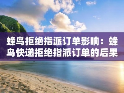 蜂鸟拒绝指派订单影响：蜂鸟快递拒绝指派订单的后果及解决方案