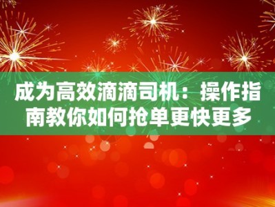 成为高效滴滴司机：操作指南教你如何抢单更快更多