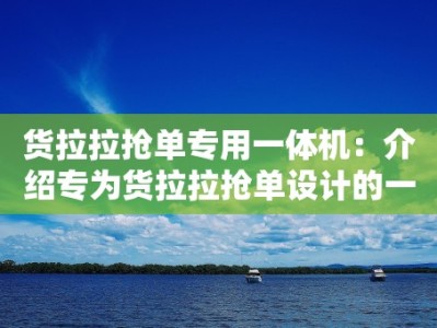 货拉拉抢单专用一体机：介绍专为货拉拉抢单设计的一体机工具特点