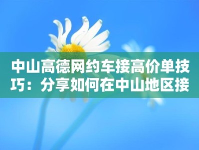 中山高德网约车接高价单技巧：分享如何在中山地区接到高价订单的技巧