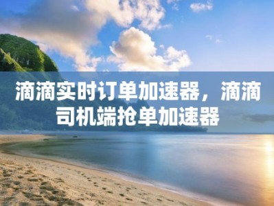 滴滴实时订单加速器，滴滴司机端抢单加速器