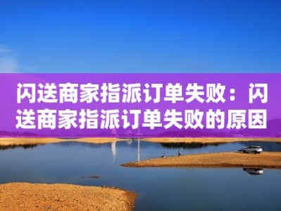 闪送商家指派订单失败：闪送商家指派订单失败的原因和解决方法