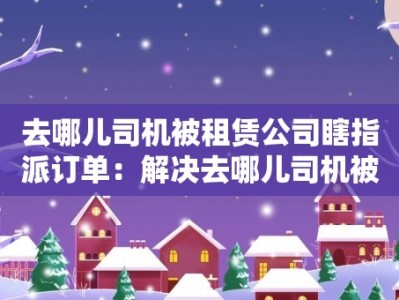 去哪儿司机被租赁公司瞎指派订单：解决去哪儿司机被租赁公司随意指派订单的问题