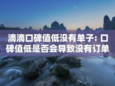 滴滴口碑值低没有单子: 口碑值低是否会导致没有订单？（滴滴口碑值低是否会导致没有订单？）